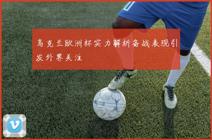 乌克兰欧洲杯实力解析备战表现引发外界关注