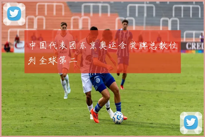 中国代表团东京奥运会奖牌总数位列全球第二
