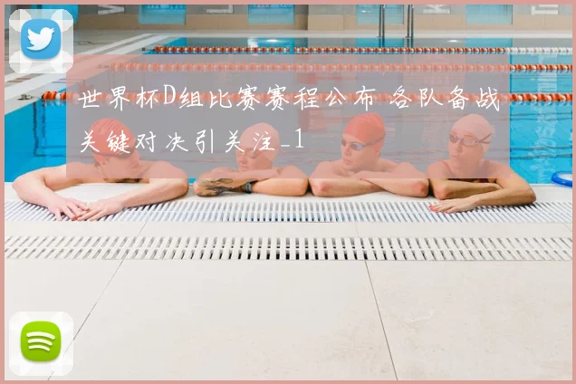 世界杯D组比赛赛程公布 各队备战关键对决引关注_1