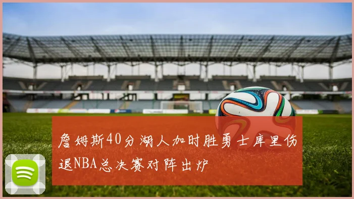 詹姆斯40分湖人加时胜勇士库里伤退NBA总决赛对阵出炉