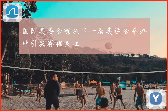 国际奥委会确认下一届奥运会举办地引发赛程关注