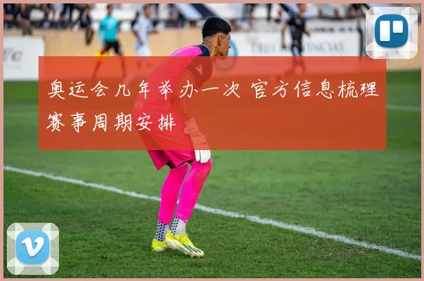 奥运会几年举办一次 官方信息梳理赛事周期安排