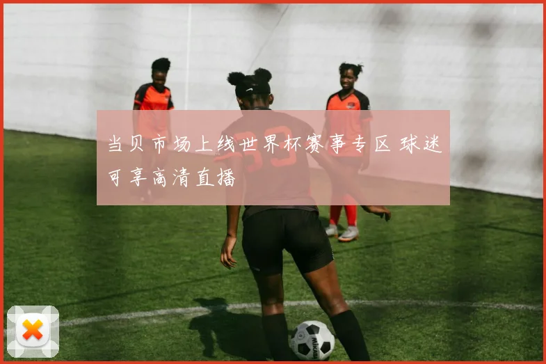 当贝市场上线世界杯赛事专区 球迷可享高清直播