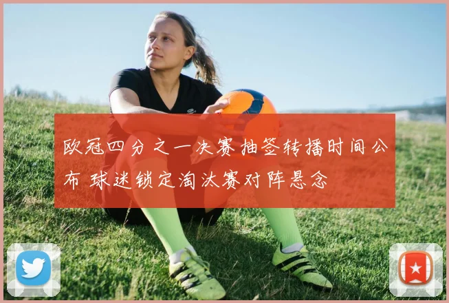 欧冠四分之一决赛抽签转播时间公布 球迷锁定淘汰赛对阵悬念