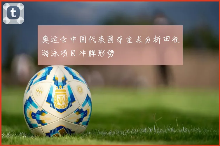 奥运会中国代表团夺金点分析田径游泳项目冲牌形势