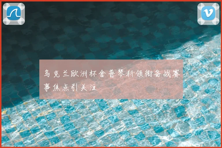 乌克兰欧洲杯舍普琴科领衔备战赛事焦点引关注