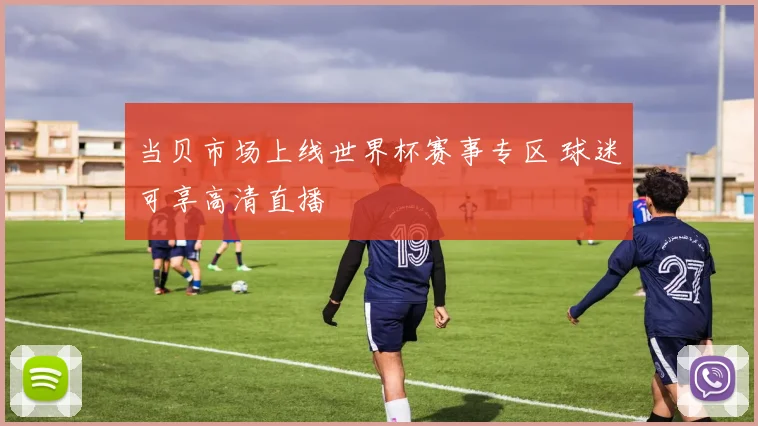 当贝市场上线世界杯赛事专区 球迷可享高清直播