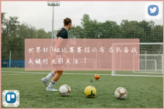世界杯D组比赛赛程公布 各队备战关键对决引关注_1