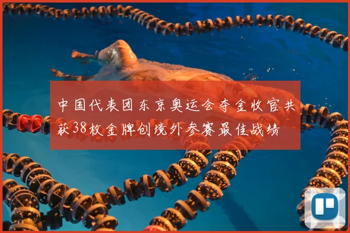 中国代表团东京奥运会夺金收官共获38枚金牌创境外参赛最佳战绩