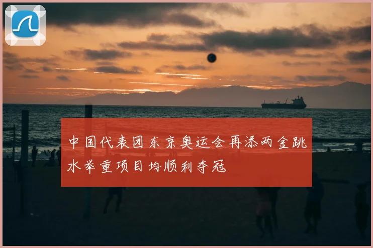 中国代表团东京奥运会再添两金跳水举重项目均顺利夺冠