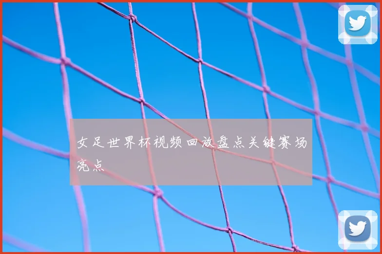 女足世界杯视频回放盘点关键赛场亮点