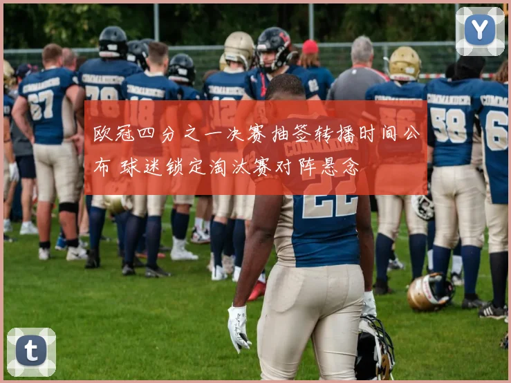 欧冠四分之一决赛抽签转播时间公布 球迷锁定淘汰赛对阵悬念