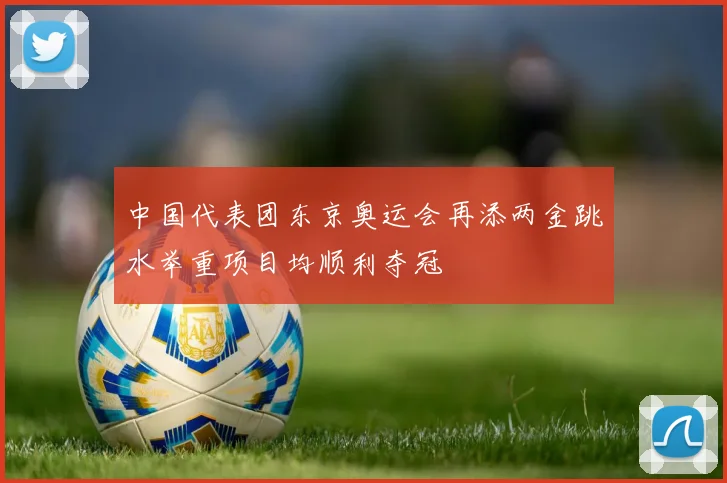 中国代表团东京奥运会再添两金跳水举重项目均顺利夺冠