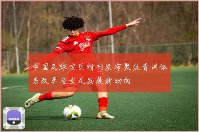 中国足球宝贝特刊发布聚焦青训体系改革与女足发展新动向