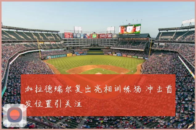加拉德瑞尔复出亮相训练场 冲击首发位置引关注