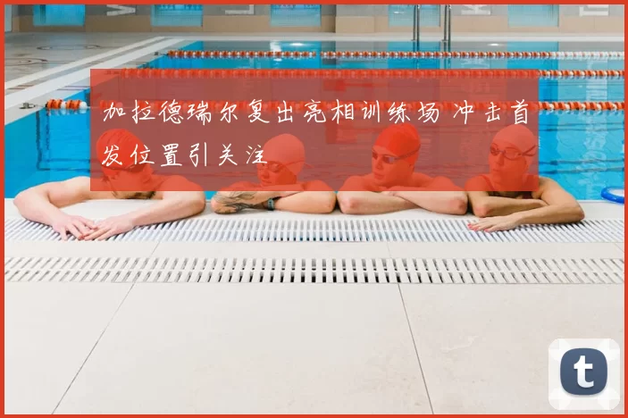 加拉德瑞尔复出亮相训练场 冲击首发位置引关注