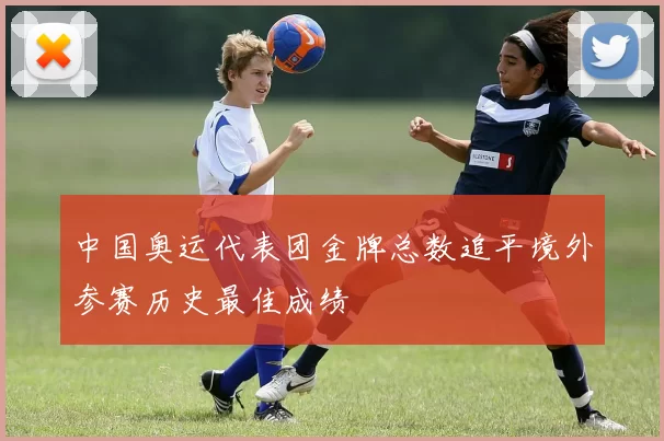 中国奥运代表团金牌总数追平境外参赛历史最佳成绩