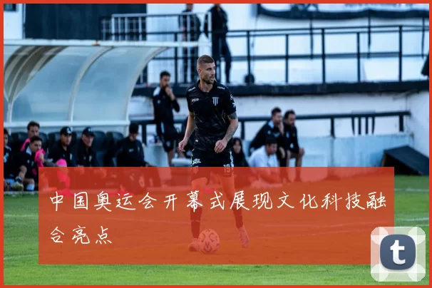 中国奥运会开幕式展现文化科技融合亮点