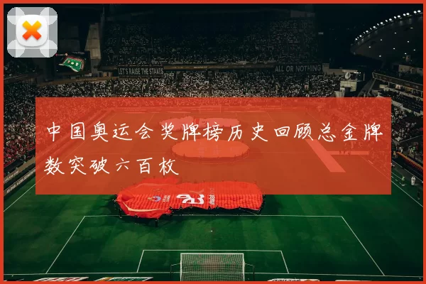 中国奥运会奖牌榜历史回顾总金牌数突破六百枚