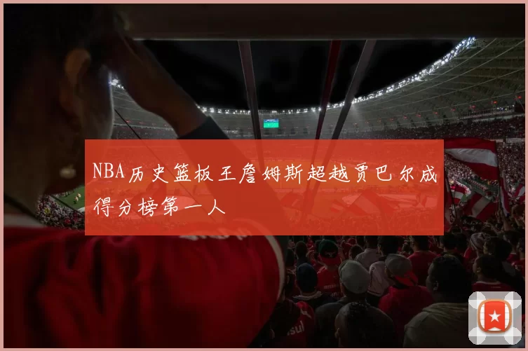 NBA历史篮板王詹姆斯超越贾巴尔成得分榜第一人