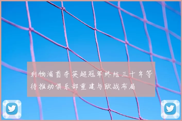 利物浦首夺英超冠军终结三十年等待推动俱乐部重建与欧战布局