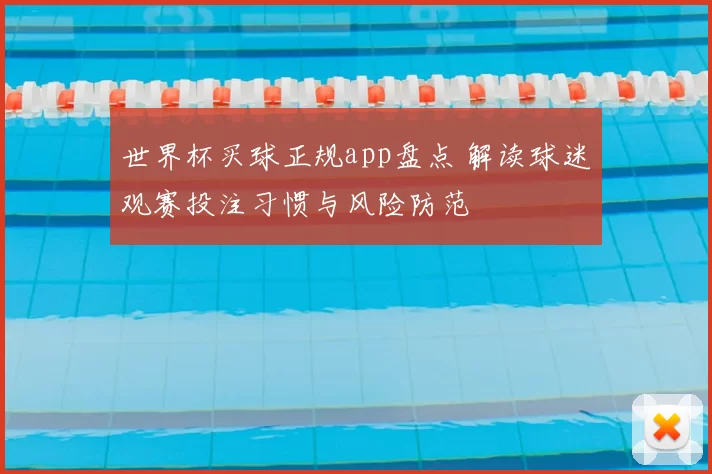 世界杯买球正规app盘点 解读球迷观赛投注习惯与风险防范