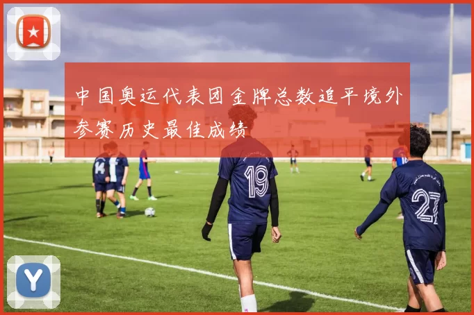 中国奥运代表团金牌总数追平境外参赛历史最佳成绩