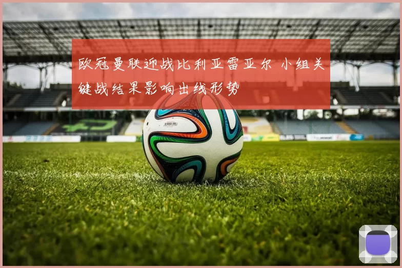 欧冠曼联迎战比利亚雷亚尔 小组关键战结果影响出线形势