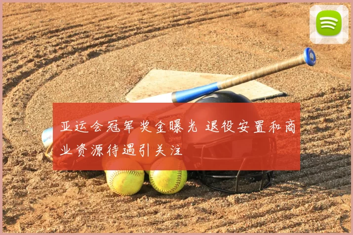 亚运会冠军奖金曝光 退役安置和商业资源待遇引关注