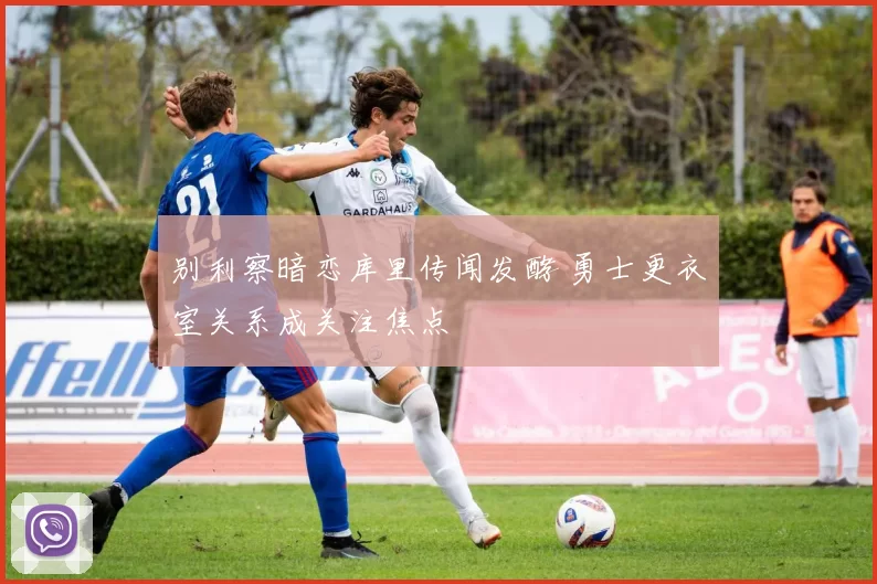 别利察暗恋库里传闻发酵 勇士更衣室关系成关注焦点