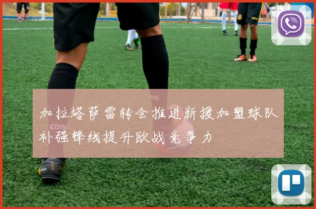 加拉塔萨雷转会推进新援加盟球队补强锋线提升欧战竞争力