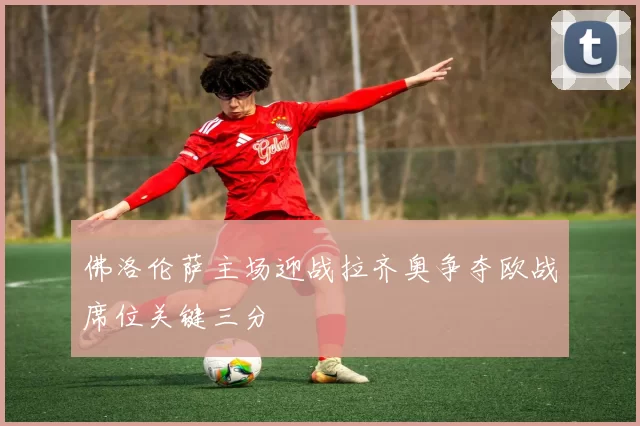 佛洛伦萨主场迎战拉齐奥争夺欧战席位关键三分