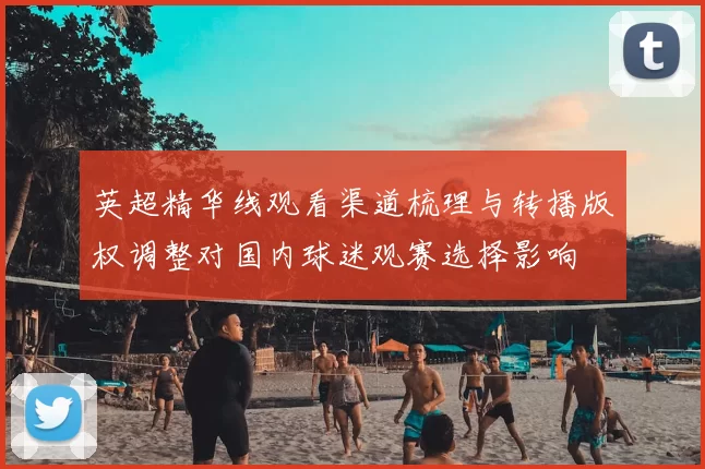 英超精华线观看渠道梳理与转播版权调整对国内球迷观赛选择影响