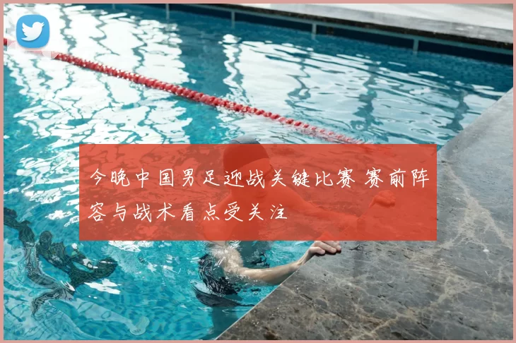 今晚中国男足迎战关键比赛 赛前阵容与战术看点受关注