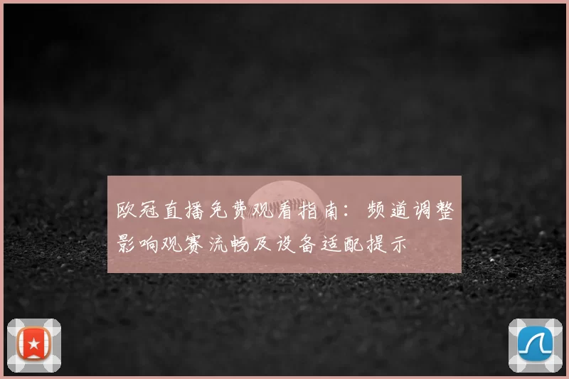 欧冠直播免费观看指南：频道调整影响观赛流畅及设备适配提示