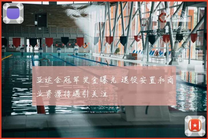 亚运会冠军奖金曝光 退役安置和商业资源待遇引关注