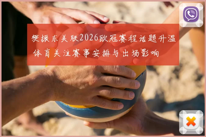 樊振东关联2026欧冠赛程话题升温 体育关注赛事安排与出场影响