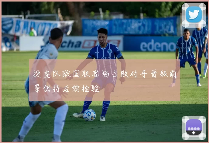 捷克队欧国联客场击败对手晋级前景仍待后续检验