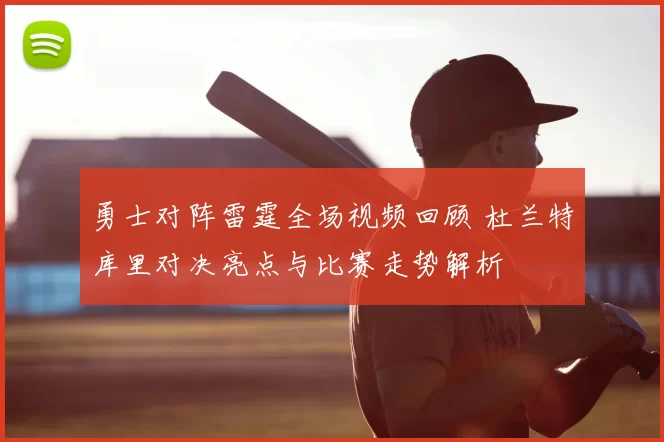 勇士对阵雷霆全场视频回顾 杜兰特库里对决亮点与比赛走势解析