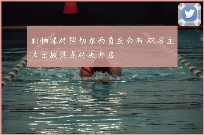 利物浦对阵切尔西首发公布 双方主力出战焦点对决开启