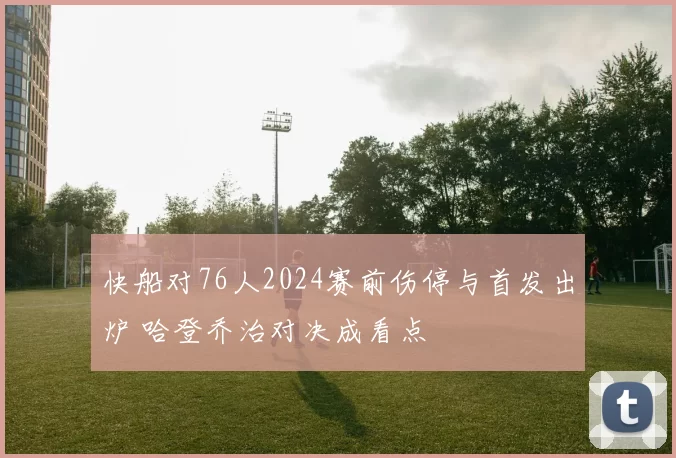 快船对76人2024赛前伤停与首发出炉 哈登乔治对决成看点