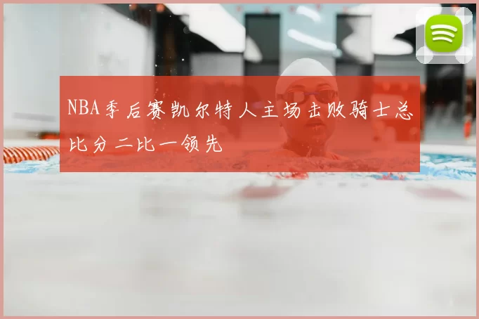 NBA季后赛凯尔特人主场击败骑士总比分二比一领先