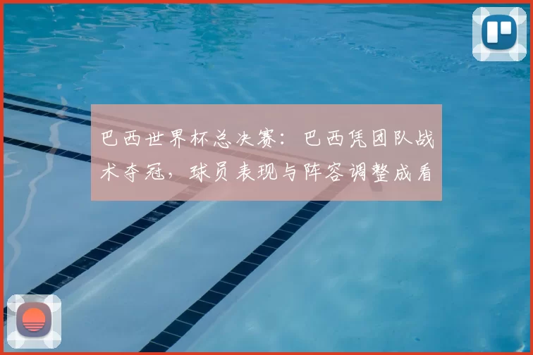 巴西世界杯总决赛：巴西凭团队战术夺冠，球员表现与阵容调整成看点