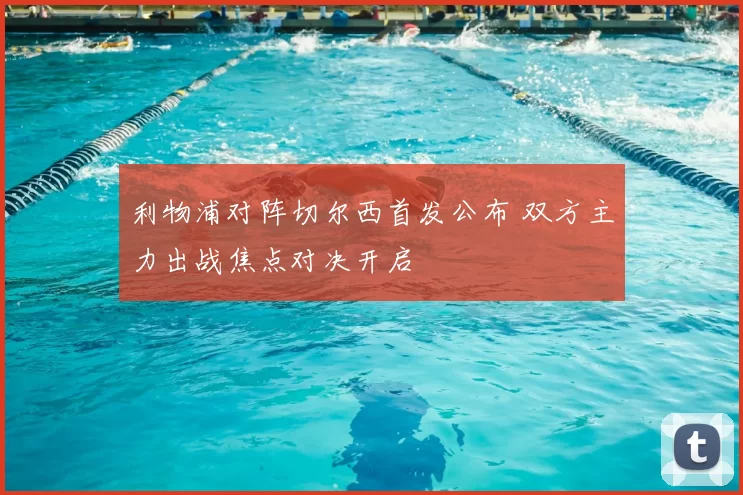 利物浦对阵切尔西首发公布 双方主力出战焦点对决开启