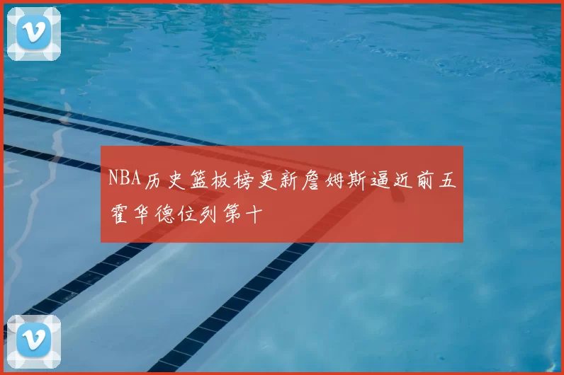 NBA历史篮板榜更新詹姆斯逼近前五霍华德位列第十