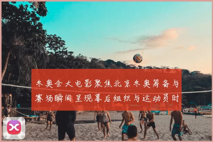 冬奥会大电影聚焦北京冬奥筹备与赛场瞬间呈现幕后组织与运动员时刻