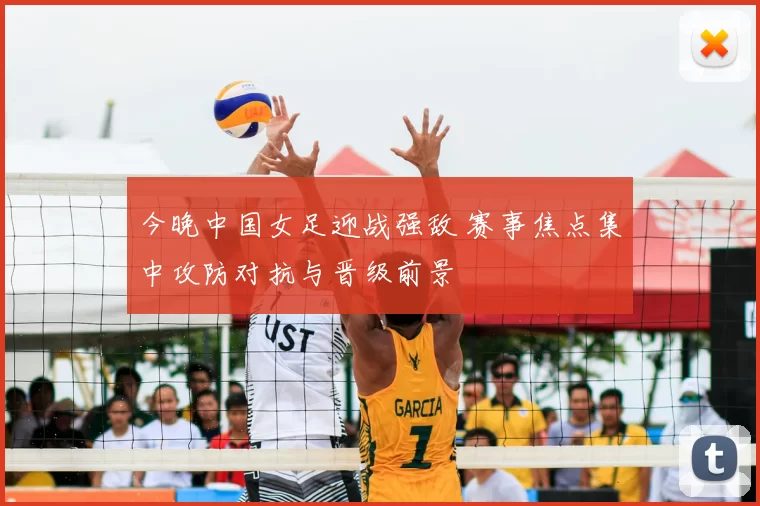 今晚中国女足迎战强敌 赛事焦点集中攻防对抗与晋级前景