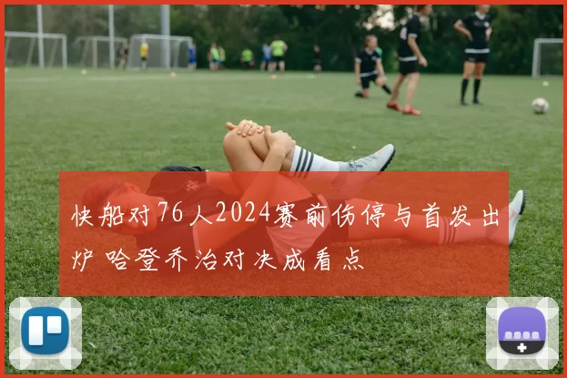 快船对76人2024赛前伤停与首发出炉 哈登乔治对决成看点