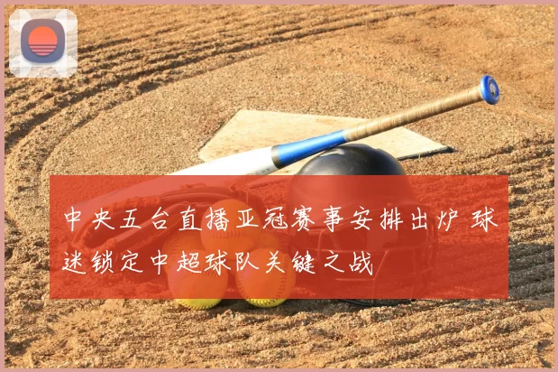 中央五台直播亚冠赛事安排出炉 球迷锁定中超球队关键之战