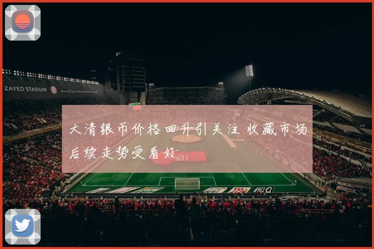 大清银币价格回升引关注 收藏市场后续走势受看好